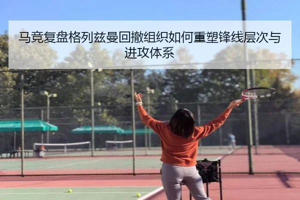 马竞复盘格列兹曼回撤组织如何重塑锋线层次与进攻体系