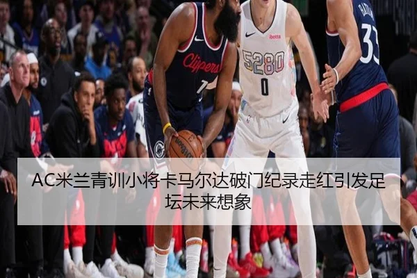 AC米兰青训小将卡马尔达破门纪录走红引发足坛未来想象