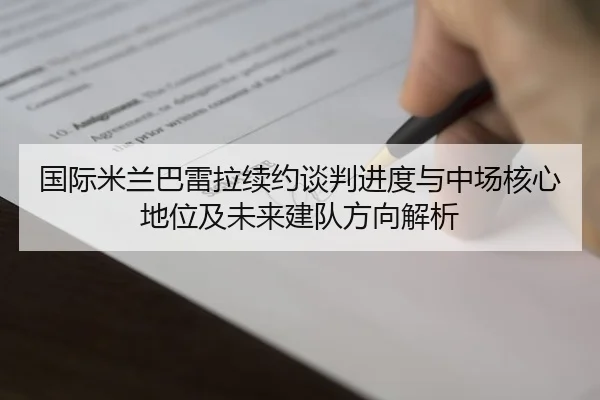 国际米兰巴雷拉续约谈判进度与中场核心地位及未来建队方向解析