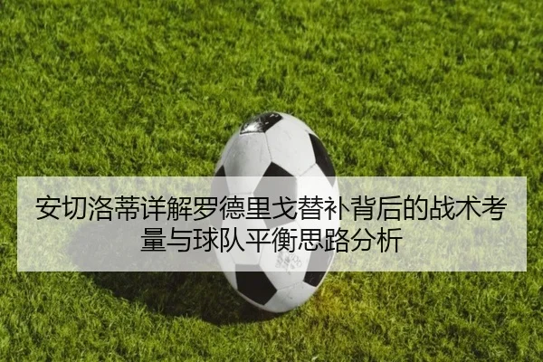 安切洛蒂详解罗德里戈替补背后的战术考量与球队平衡思路分析