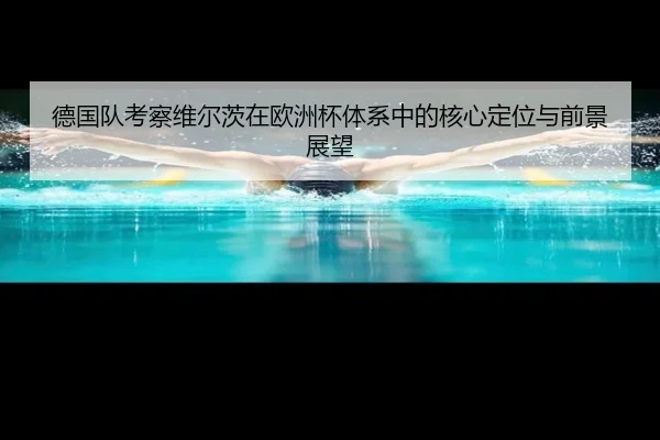 德国队考察维尔茨在欧洲杯体系中的核心定位与前景展望
