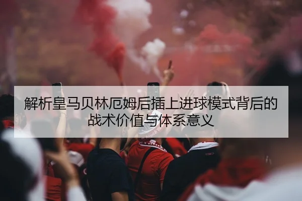 解析皇马贝林厄姆后插上进球模式背后的战术价值与体系意义