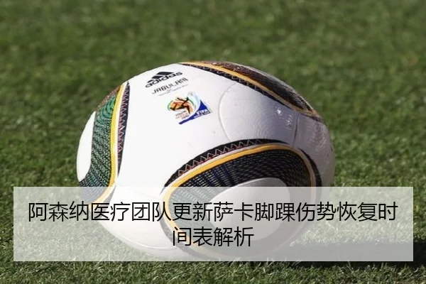 阿森纳医疗团队更新萨卡脚踝伤势恢复时间表解析