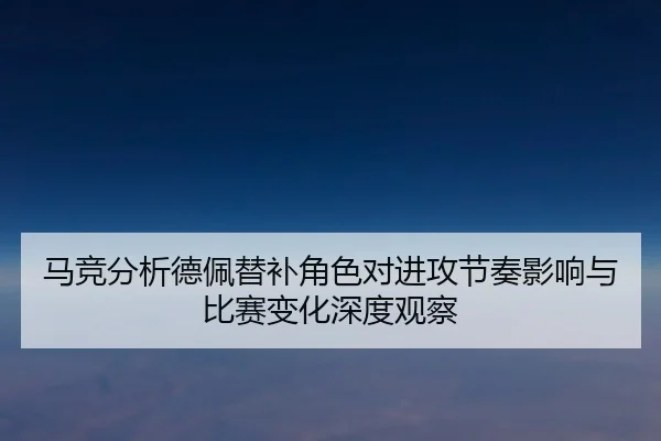 马竞分析德佩替补角色对进攻节奏影响与比赛变化深度观察