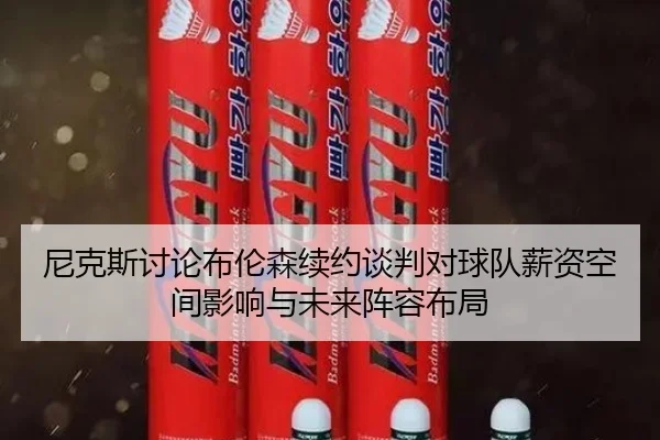 尼克斯讨论布伦森续约谈判对球队薪资空间影响与未来阵容布局
