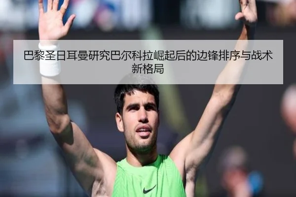 巴黎圣日耳曼研究巴尔科拉崛起后的边锋排序与战术新格局