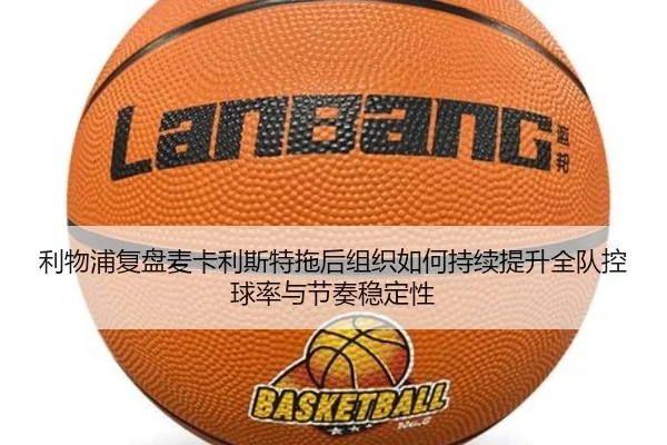 利物浦复盘麦卡利斯特拖后组织如何持续提升全队控球率与节奏稳定性