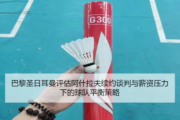 巴黎圣日耳曼评估阿什拉夫续约谈判与薪资压力下的球队平衡策略