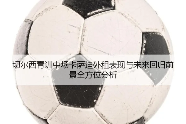 切尔西青训中场卡萨迪外租表现与未来回归前景全方位分析