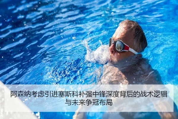 阿森纳考虑引进塞斯科补强中锋深度背后的战术逻辑与未来争冠布局