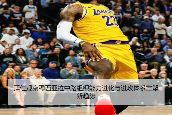 拜仁观察穆西亚拉中路组织能力进化与进攻体系重塑新趋势