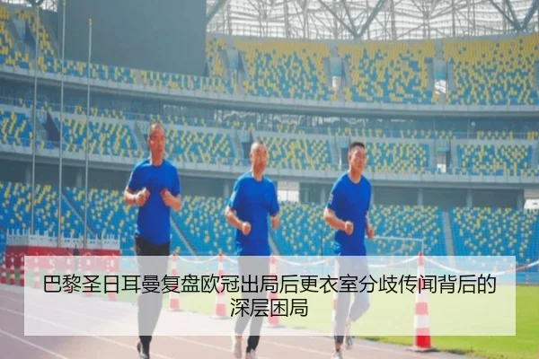 巴黎圣日耳曼复盘欧冠出局后更衣室分歧传闻背后的深层困局