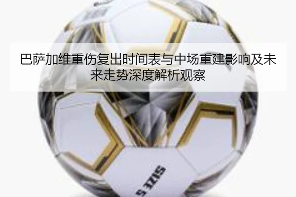 巴萨加维重伤复出时间表与中场重建影响及未来走势深度解析观察
