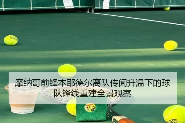 摩纳哥前锋本耶德尔离队传闻升温下的球队锋线重建全景观察