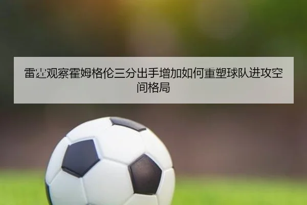 雷霆观察霍姆格伦三分出手增加如何重塑球队进攻空间格局