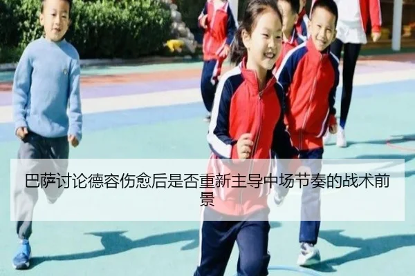 巴萨讨论德容伤愈后是否重新主导中场节奏的战术前景