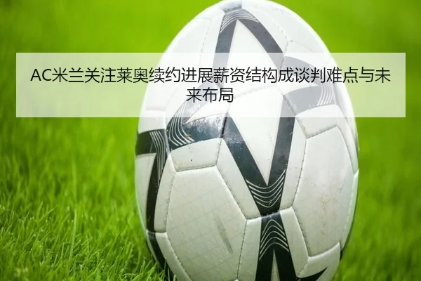 AC米兰关注莱奥续约进展薪资结构成谈判难点与未来布局