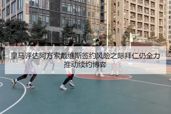 皇马评估阿方索戴维斯签约风险之际拜仁仍全力推动续约博弈