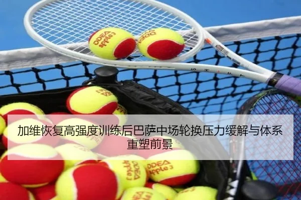 加维恢复高强度训练后巴萨中场轮换压力缓解与体系重塑前景