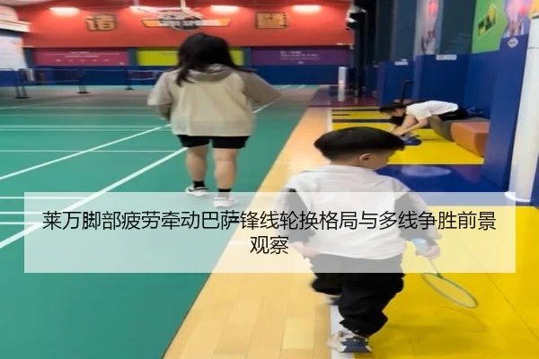 莱万脚部疲劳牵动巴萨锋线轮换格局与多线争胜前景观察