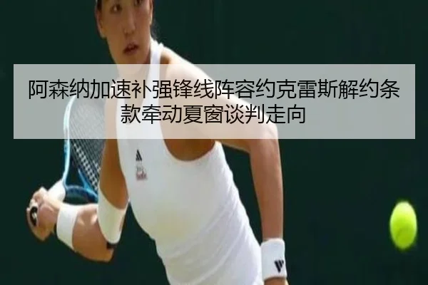 阿森纳加速补强锋线阵容约克雷斯解约条款牵动夏窗谈判走向
