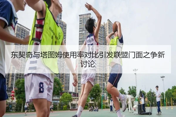 东契奇与塔图姆使用率对比引发联盟门面之争新讨论